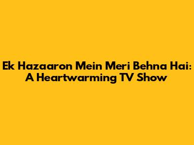 Ek Hazaaron Mein Meri Behna Hai: A Heartwarming TV Show