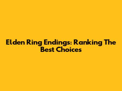 Elden Ring Endings: Ranking The Best Choices