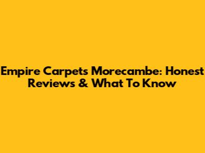 Empire Carpets Morecambe: Honest Reviews & What To Know