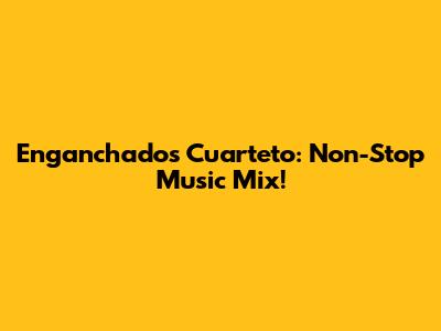 Enganchados Cuarteto: Non-Stop Music Mix!