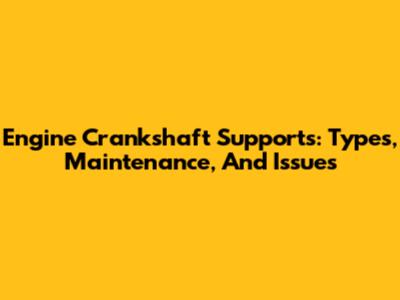 Engine Crankshaft Supports: Types, Maintenance, And Issues