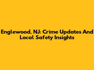 Englewood, NJ: Crime Updates And Local Safety Insights