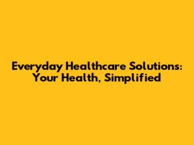 Everyday Healthcare Solutions: Your Health, Simplified