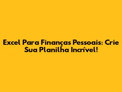 Excel Para Finanças Pessoais: Crie Sua Planilha Incrível!