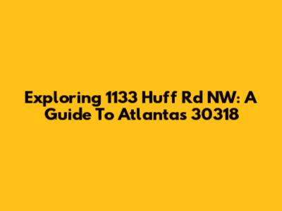 Exploring 1133 Huff Rd NW: A Guide To Atlanta's 30318