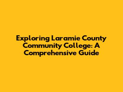 Exploring Laramie County Community College: A Comprehensive Guide