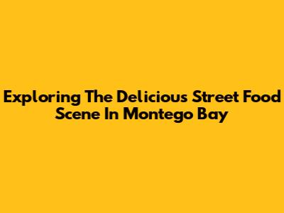 Exploring The Delicious Street Food Scene In Montego Bay
