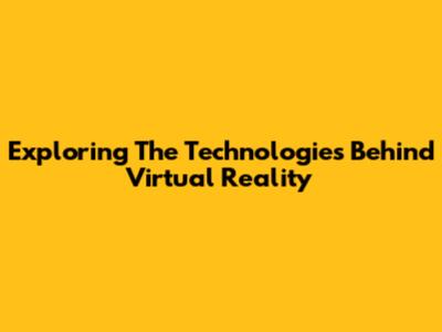 Exploring The Technologies Behind Virtual Reality