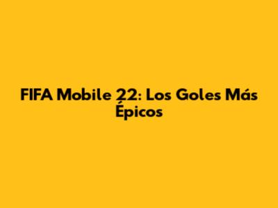FIFA Mobile 22: Los Goles Más Épicos