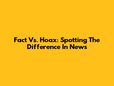 Fact Vs. Hoax: Spotting The Difference In News