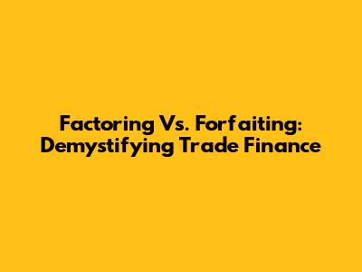 Factoring Vs. Forfaiting: Demystifying Trade Finance