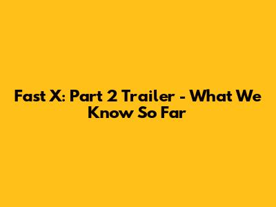 Fast X: Part 2 Trailer - What We Know So Far