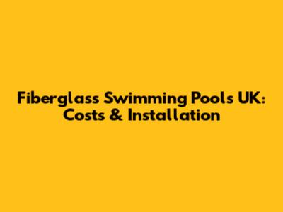 Fiberglass Swimming Pools UK: Costs & Installation