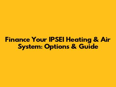 Finance Your IPSEI Heating & Air System: Options & Guide