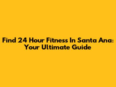 Find 24 Hour Fitness In Santa Ana: Your Ultimate Guide