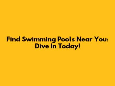 Find Swimming Pools Near You: Dive In Today!