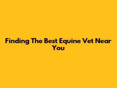 Finding The Best Equine Vet Near You