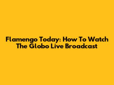 Flamengo Today: How To Watch The Globo Live Broadcast