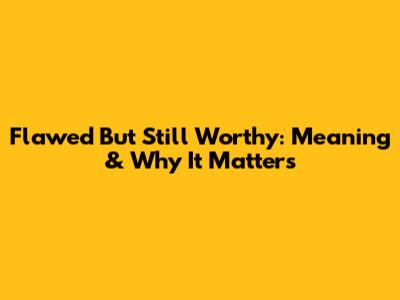 Flawed But Still Worthy: Meaning & Why It Matters