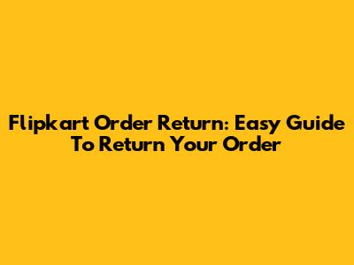 Flipkart Order Return: Easy Guide To Return Your Order