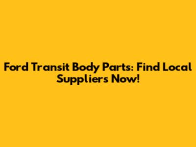 Ford Transit Body Parts: Find Local Suppliers Now!