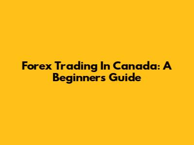 Forex Trading In Canada: A Beginner's Guide