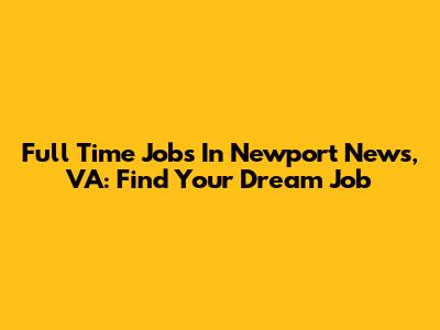 Full Time Jobs In Newport News, VA: Find Your Dream Job