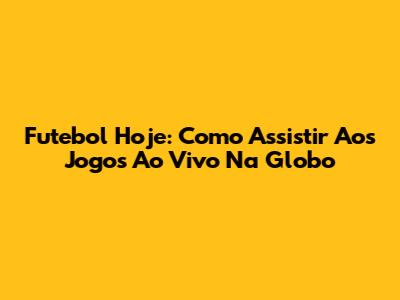 Futebol Hoje: Como Assistir Aos Jogos Ao Vivo Na Globo