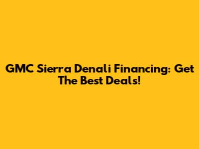GMC Sierra Denali Financing: Get The Best Deals!
