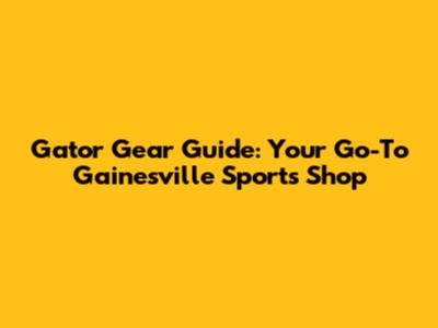 Gator Gear Guide: Your Go-To Gainesville Sports Shop