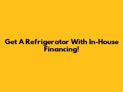Get A Refrigerator With In-House Financing!