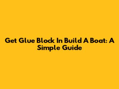 Get Glue Block In Build A Boat: A Simple Guide
