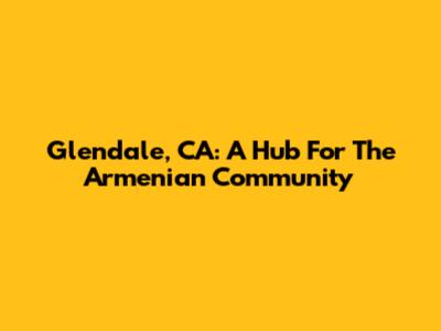 Glendale, CA: A Hub For The Armenian Community