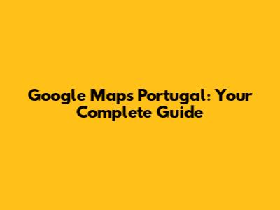 Google Maps Portugal: Your Complete Guide