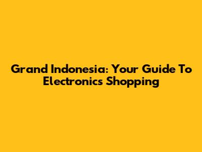 Grand Indonesia: Your Guide To Electronics Shopping