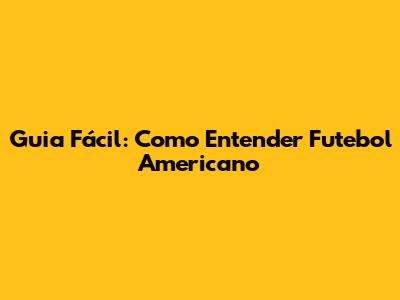Guia Fácil: Como Entender Futebol Americano