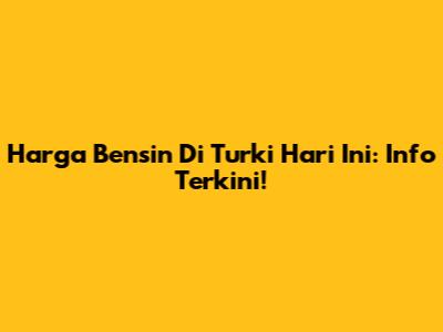Harga Bensin Di Turki Hari Ini: Info Terkini!