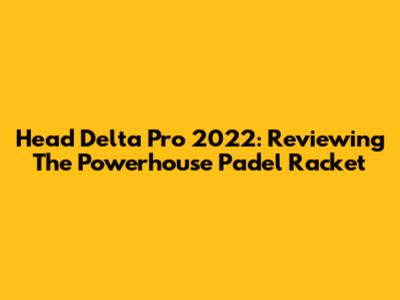 Head Delta Pro 2022: Reviewing The Powerhouse Padel Racket