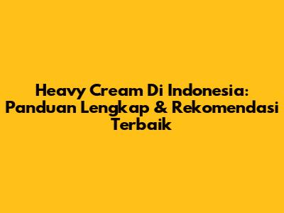 Heavy Cream Di Indonesia: Panduan Lengkap & Rekomendasi Terbaik