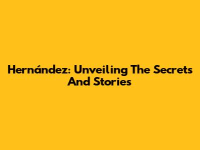 Hernández: Unveiling The Secrets And Stories