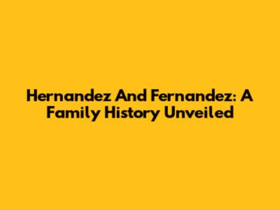 Hernandez And Fernandez: A Family History Unveiled