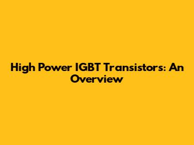High Power IGBT Transistors: An Overview