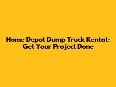 Home Depot Dump Truck Rental: Get Your Project Done