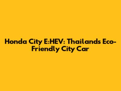Honda City E:HEV: Thailand's Eco-Friendly City Car