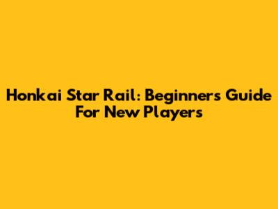 Honkai Star Rail: Beginner's Guide For New Players