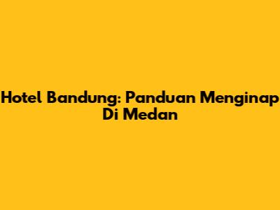 Hotel Bandung: Panduan Menginap Di Medan