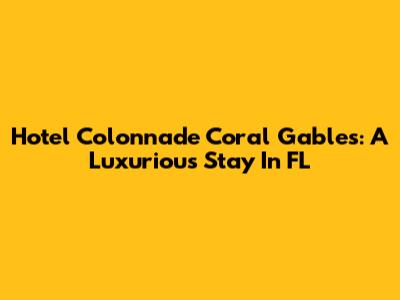 Hotel Colonnade Coral Gables: A Luxurious Stay In FL