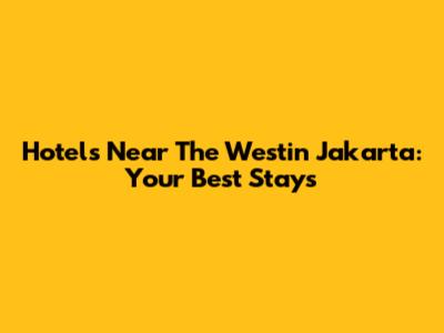 Hotels Near The Westin Jakarta: Your Best Stays