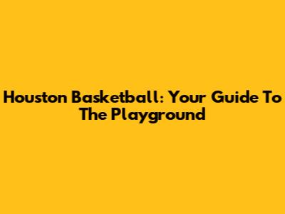 Houston Basketball: Your Guide To The Playground