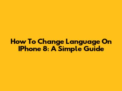 How To Change Language On IPhone 8: A Simple Guide